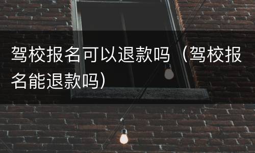 驾校报名可以退款吗（驾校报名能退款吗）