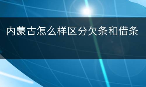 内蒙古怎么样区分欠条和借条