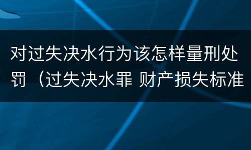 对过失决水行为该怎样量刑处罚（过失决水罪 财产损失标准）