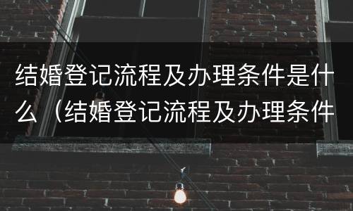 结婚登记流程及办理条件是什么（结婚登记流程及办理条件是什么呢）