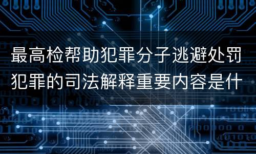 最高检帮助犯罪分子逃避处罚犯罪的司法解释重要内容是什么