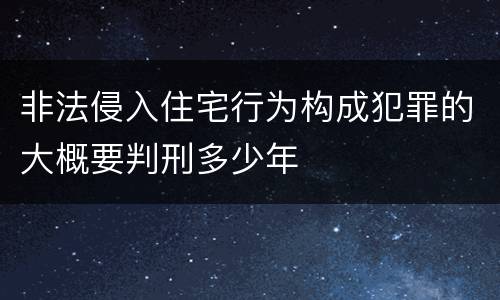 非法侵入住宅行为构成犯罪的大概要判刑多少年