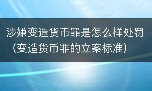 涉嫌变造货币罪是怎么样处罚（变造货币罪的立案标准）