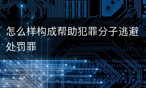 怎么样构成帮助犯罪分子逃避处罚罪