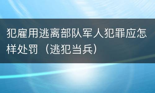 犯雇用逃离部队军人犯罪应怎样处罚（逃犯当兵）