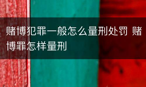 赌博犯罪一般怎么量刑处罚 赌博罪怎样量刑