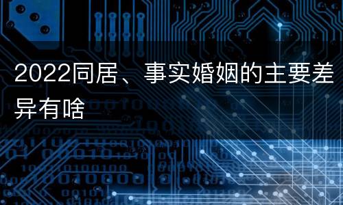 2022同居、事实婚姻的主要差异有啥