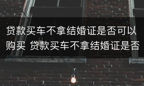 贷款买车不拿结婚证是否可以购买 贷款买车不拿结婚证是否可以购买二手车