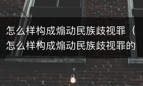 怎么样构成煽动民族歧视罪（怎么样构成煽动民族歧视罪的行为）