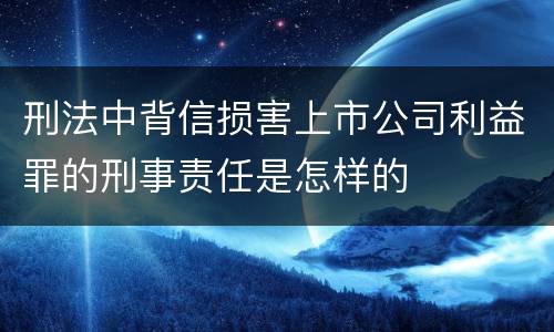 刑法中背信损害上市公司利益罪的刑事责任是怎样的