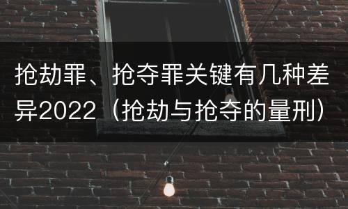 抢劫罪、抢夺罪关键有几种差异2022（抢劫与抢夺的量刑）