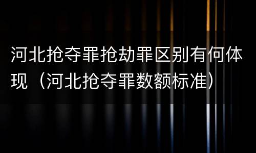 河北抢夺罪抢劫罪区别有何体现（河北抢夺罪数额标准）