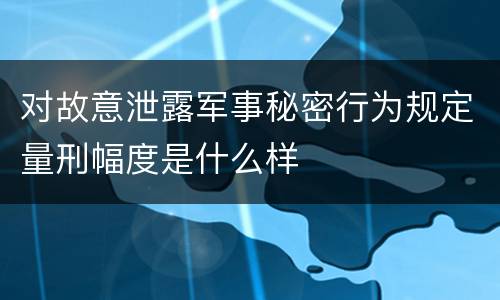 对故意泄露军事秘密行为规定量刑幅度是什么样