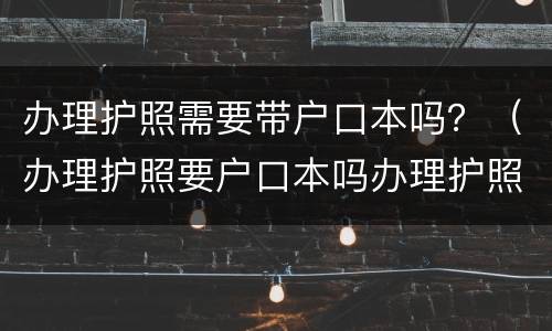 办理护照需要带户口本吗？（办理护照要户口本吗办理护照）