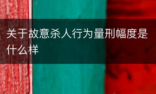 关于故意杀人行为量刑幅度是什么样