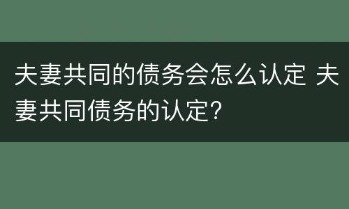 夫妻共同的债务会怎么认定 夫妻共同债务的认定?