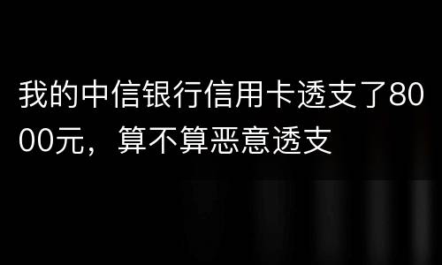 我的中信银行信用卡透支了8000元，算不算恶意透支