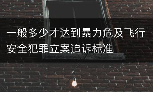 一般多少才达到暴力危及飞行安全犯罪立案追诉标准