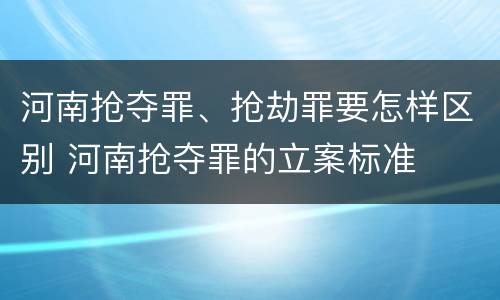 河南抢夺罪、抢劫罪要怎样区别 河南抢夺罪的立案标准