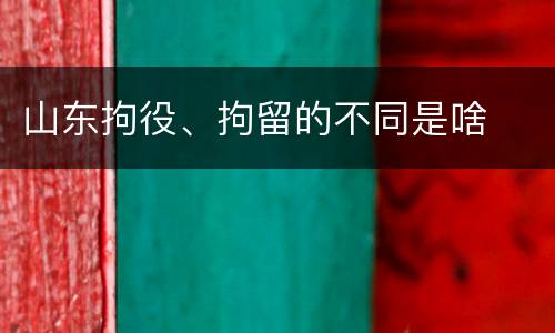 山东拘役、拘留的不同是啥