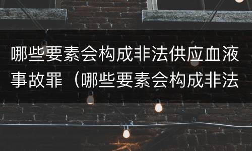 哪些要素会构成非法供应血液事故罪（哪些要素会构成非法供应血液事故罪行）