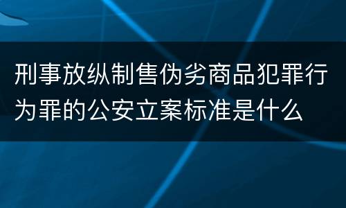 刑事放纵制售伪劣商品犯罪行为罪的公安立案标准是什么