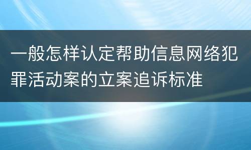 一般怎样认定帮助信息网络犯罪活动案的立案追诉标准