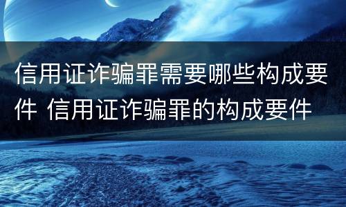 信用证诈骗罪需要哪些构成要件 信用证诈骗罪的构成要件