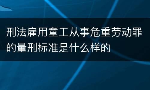 刑法雇用童工从事危重劳动罪的量刑标准是什么样的