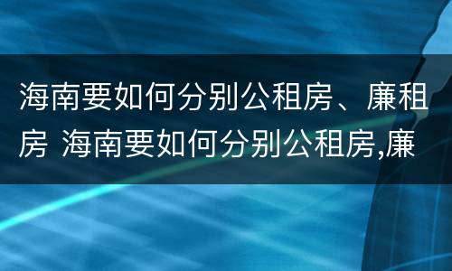 海南要如何分别公租房、廉租房 海南要如何分别公租房,廉租房和住宅