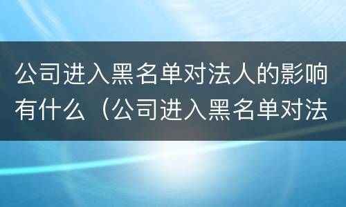 公司进入黑名单对法人的影响有什么（公司进入黑名单对法人的影响有什么特点）