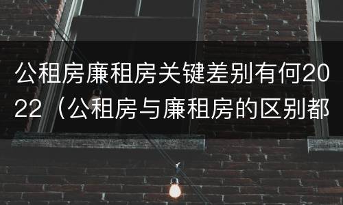 公租房廉租房关键差别有何2022（公租房与廉租房的区别都在此,别再搞错了!）