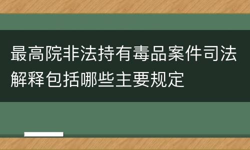 最高院非法持有毒品案件司法解释包括哪些主要规定