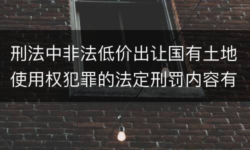 刑法中非法低价出让国有土地使用权犯罪的法定刑罚内容有哪些