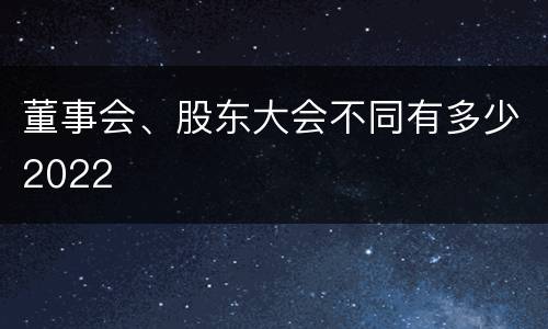 董事会、股东大会不同有多少2022