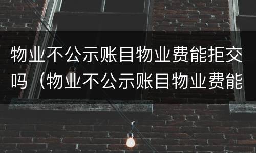 物业不公示账目物业费能拒交吗（物业不公示账目物业费能拒交吗合法吗）