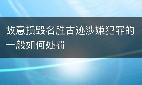 故意损毁名胜古迹涉嫌犯罪的一般如何处罚