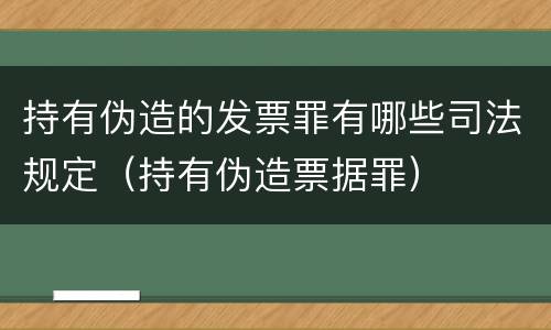 持有伪造的发票罪有哪些司法规定（持有伪造票据罪）