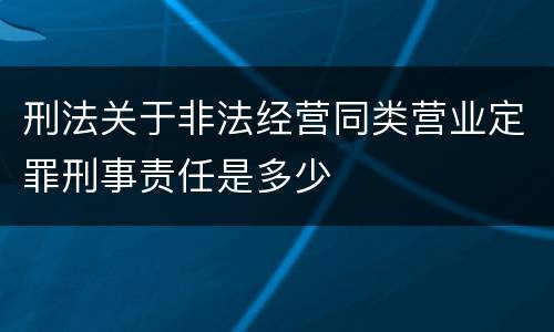 刑法关于非法经营同类营业定罪刑事责任是多少