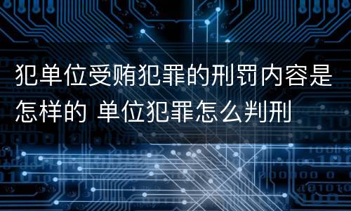 犯单位受贿犯罪的刑罚内容是怎样的 单位犯罪怎么判刑