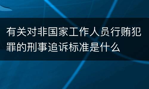 有关对非国家工作人员行贿犯罪的刑事追诉标准是什么