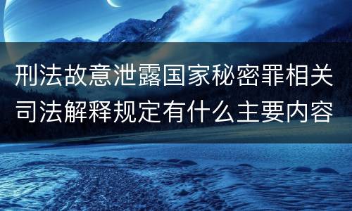 刑法故意泄露国家秘密罪相关司法解释规定有什么主要内容