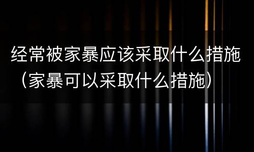 经常被家暴应该采取什么措施（家暴可以采取什么措施）