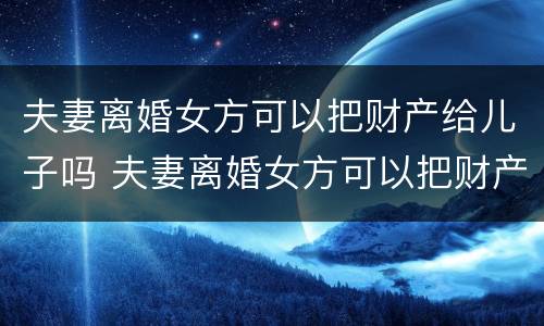 夫妻离婚女方可以把财产给儿子吗 夫妻离婚女方可以把财产给儿子吗