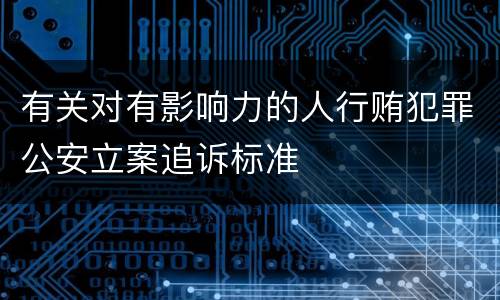 有关对有影响力的人行贿犯罪公安立案追诉标准