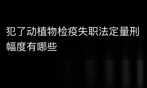 犯了动植物检疫失职法定量刑幅度有哪些