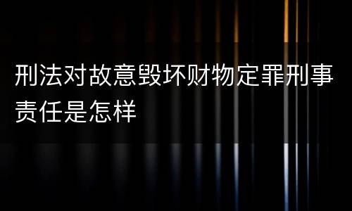 刑法对故意毁坏财物定罪刑事责任是怎样