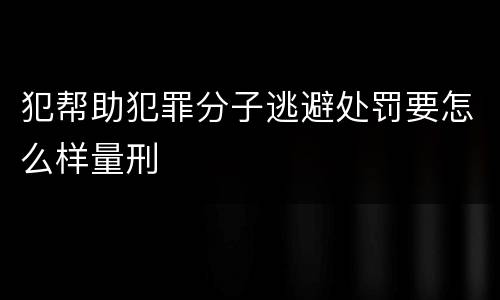 犯帮助犯罪分子逃避处罚要怎么样量刑