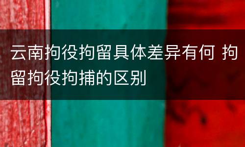 云南拘役拘留具体差异有何 拘留拘役拘捕的区别