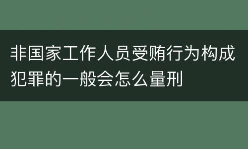 非国家工作人员受贿行为构成犯罪的一般会怎么量刑